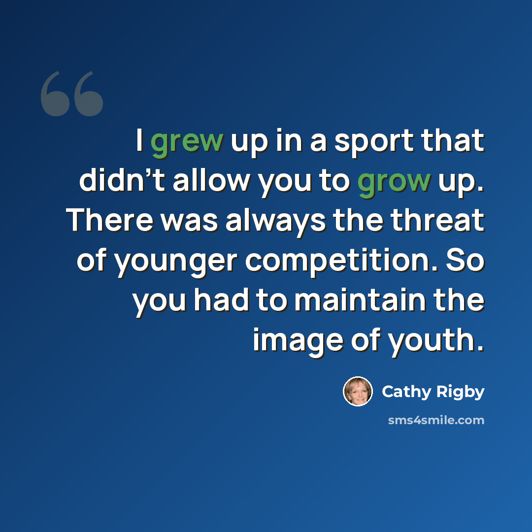 “I grew up in a sport that didn't allow you to grow up. There was always the threat of younger competition. So you had to maintain the image of youth.” quote by Cathy Rigby