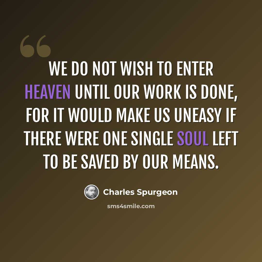 “We do not wish to enter Heaven until our work is done, for it would make us uneasy if there were one single soul left to be saved by our means.” quote by Charles Spurgeon