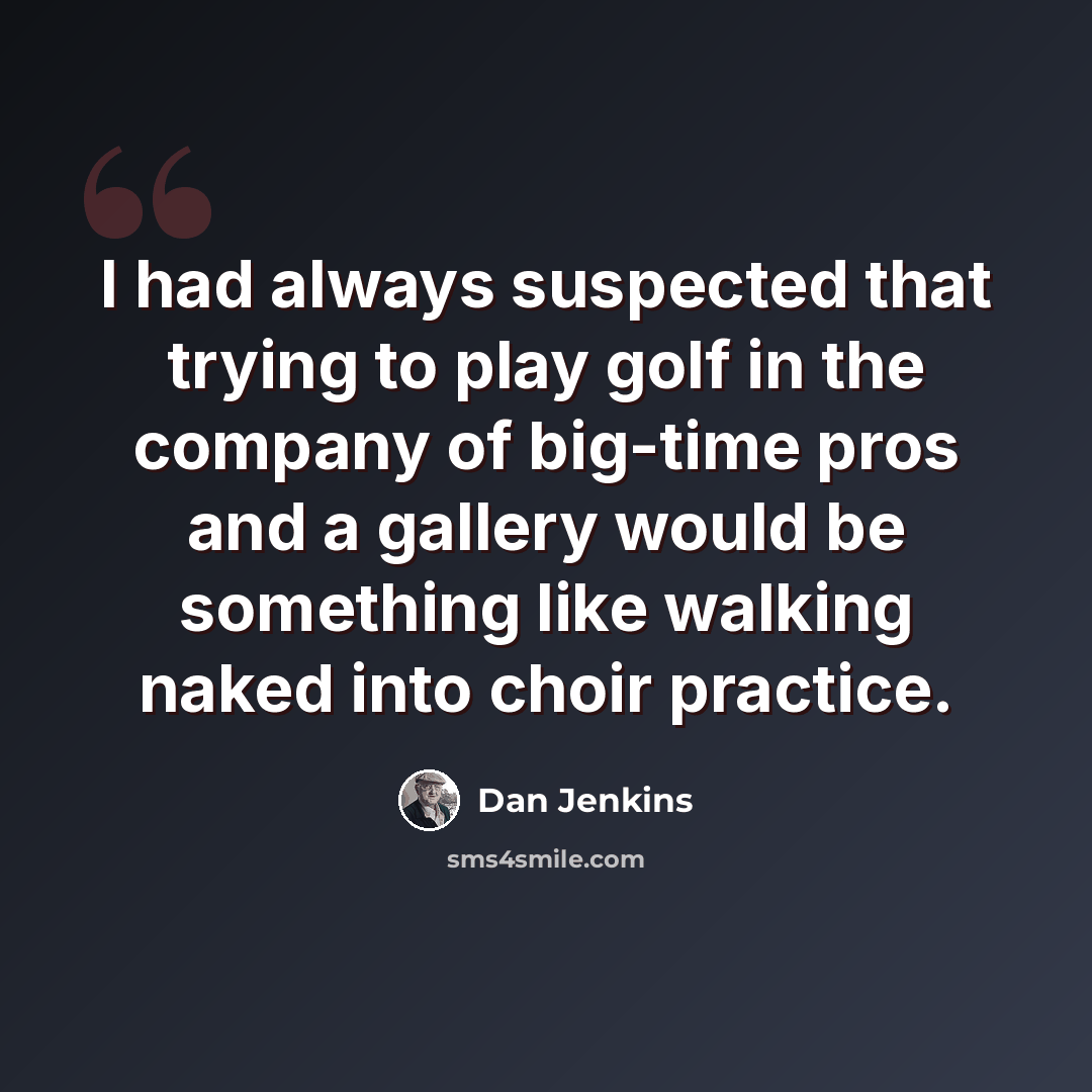 “I had always suspected that trying to play golf in the company of big-time pros and a gallery would be something like walking naked into choir practice.” quote by Dan Jenkins
