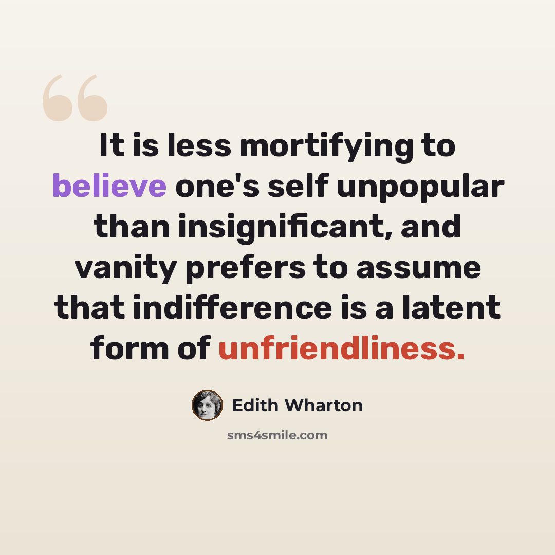 “It is less mortifying to believe one's self unpopular than insignificant, and vanity prefers to assume that indifference is a latent form of unfriendliness.” quote by Edith Wharton