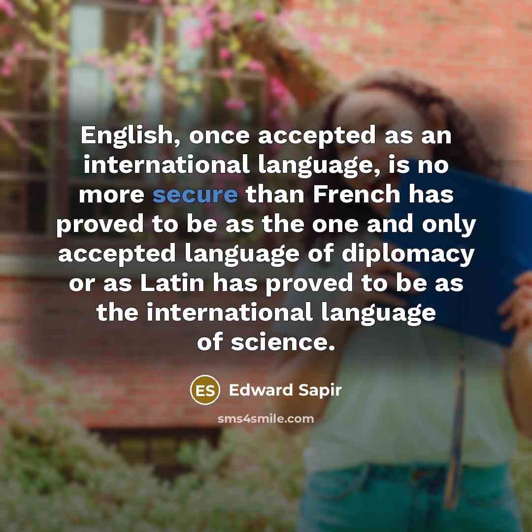 “English, once accepted as an international language, is no more secure than French has proved to be as the one and only accepted language of diplomacy or as Latin has proved to be as the international language of science.” quote by Edward Sapir