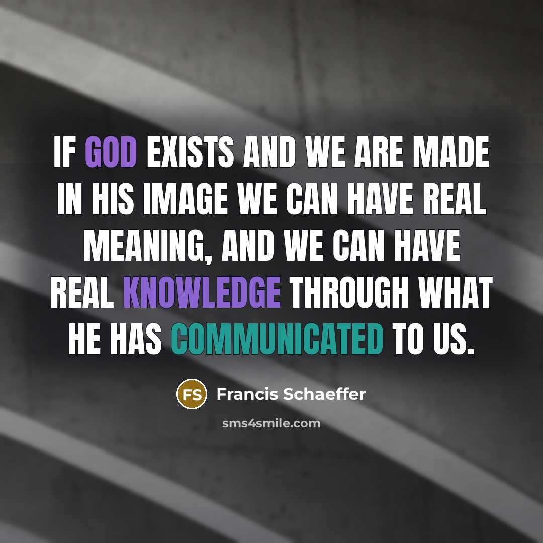 “If God exists and we are made in his image we can have real meaning, and we can have real knowledge through what he has communicated to us.” quote by Francis Schaeffer