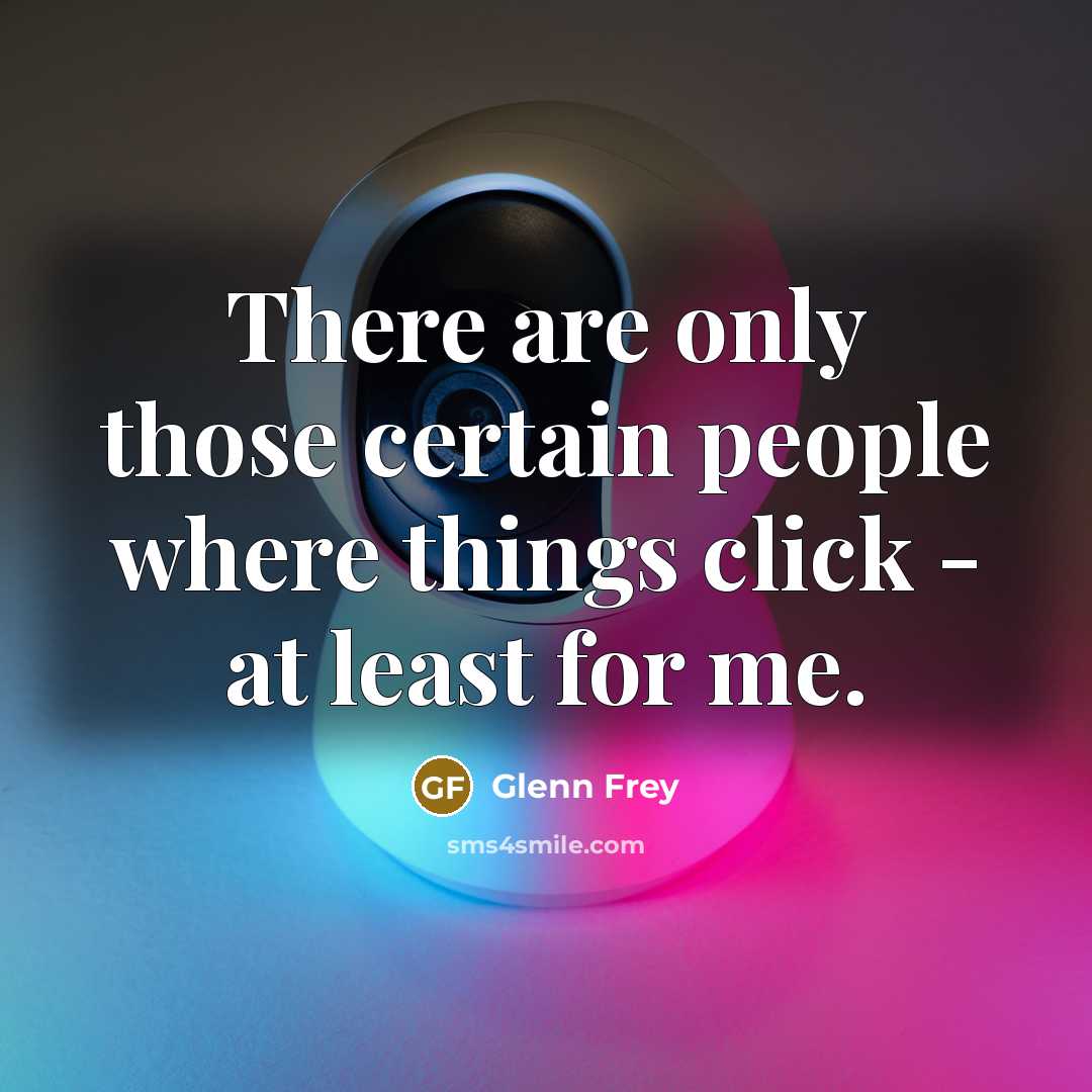 “There are only those certain people where things click - at least for me.” quote by Glenn Frey