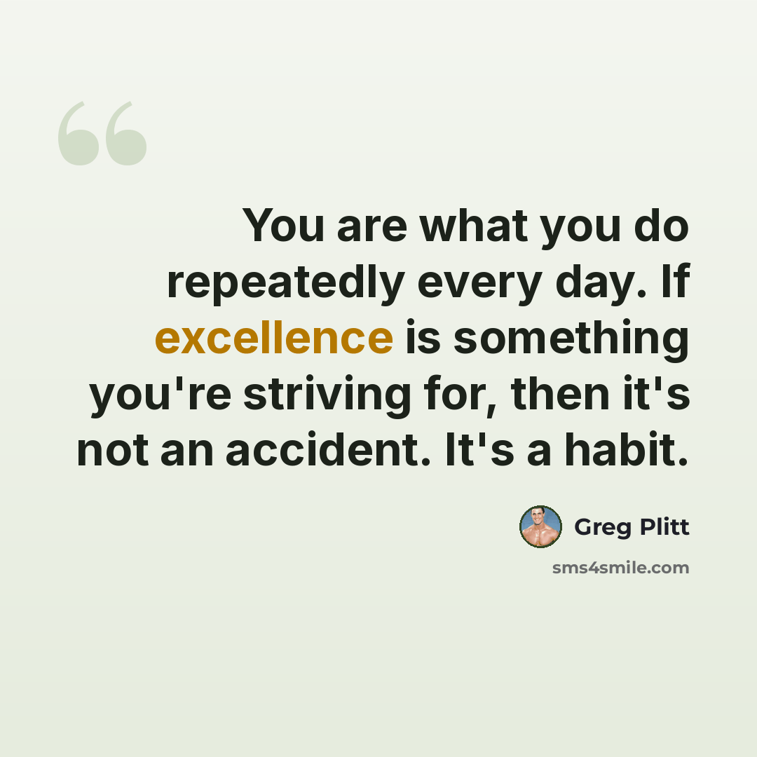 “You are what you do repeatedly every day. If excellence is something you're striving for, then it's not an accident. It's a habit.” quote by Greg Plitt