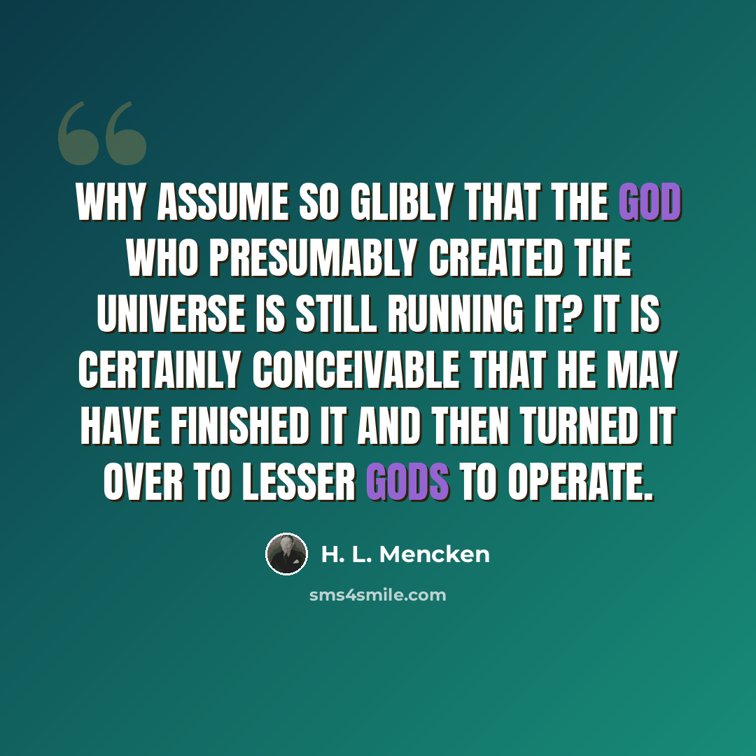 “Why assume so glibly that the God who presumably created the universe is still running it? It is certainly conceivable that He may have finished it and then turned it over to lesser gods to operate.” quote by H. L. Mencken