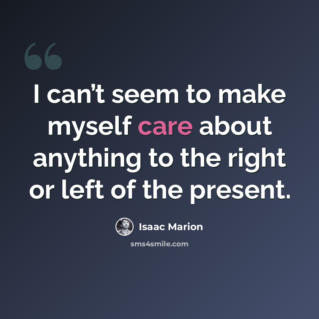“I can’t seem to make myself care about anything to the right or left of the present.” quote by Isaac Marion