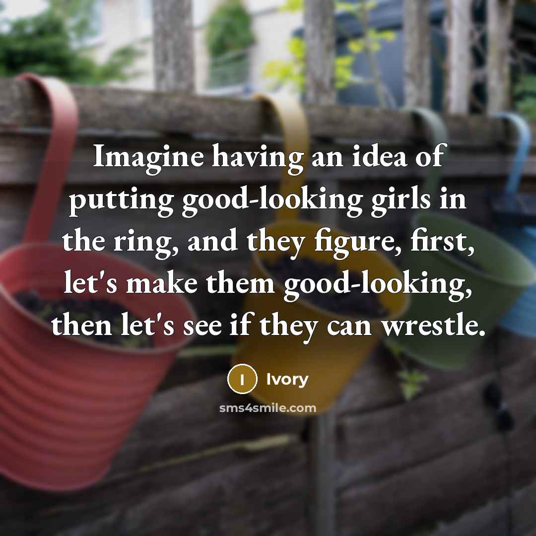 “Imagine having an idea of putting good-looking girls in the ring, and they figure, first, let's make them good-looking, then let's see if they can wrestle.” quote by Ivory