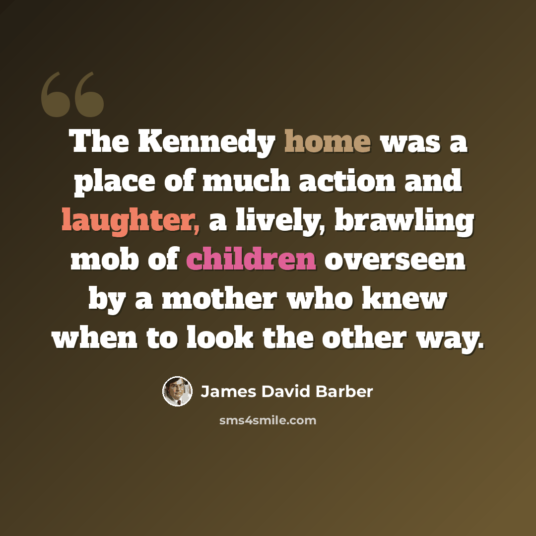 “The Kennedy home was a place of much action and laughter, a lively, brawling mob of children overseen by a mother who knew when to look the other way.” quote by James David Barber
