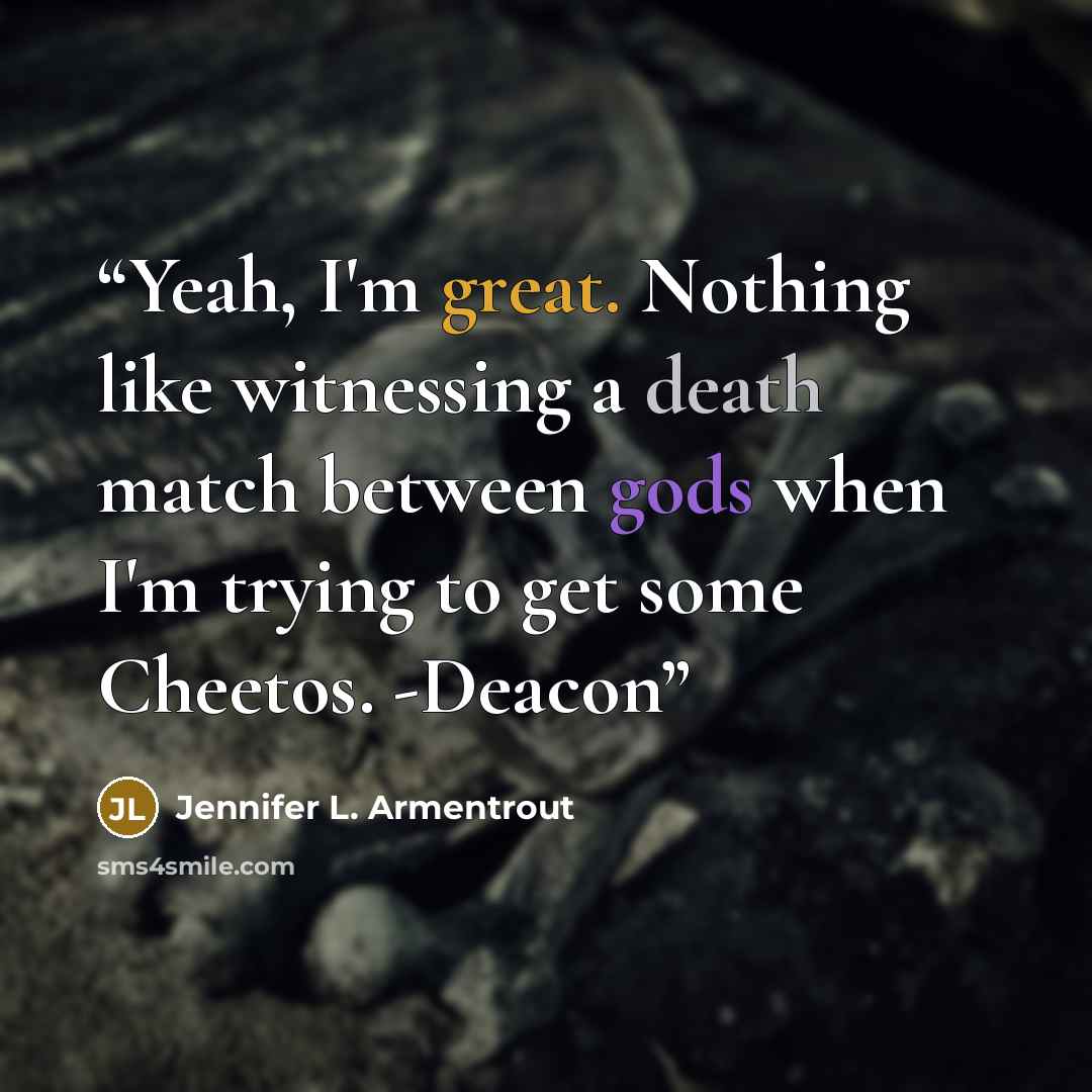 “Yeah, I'm great. Nothing like witnessing a death match between gods when I'm trying to get some Cheetos. -Deacon” quote by Jennifer L. Armentrout