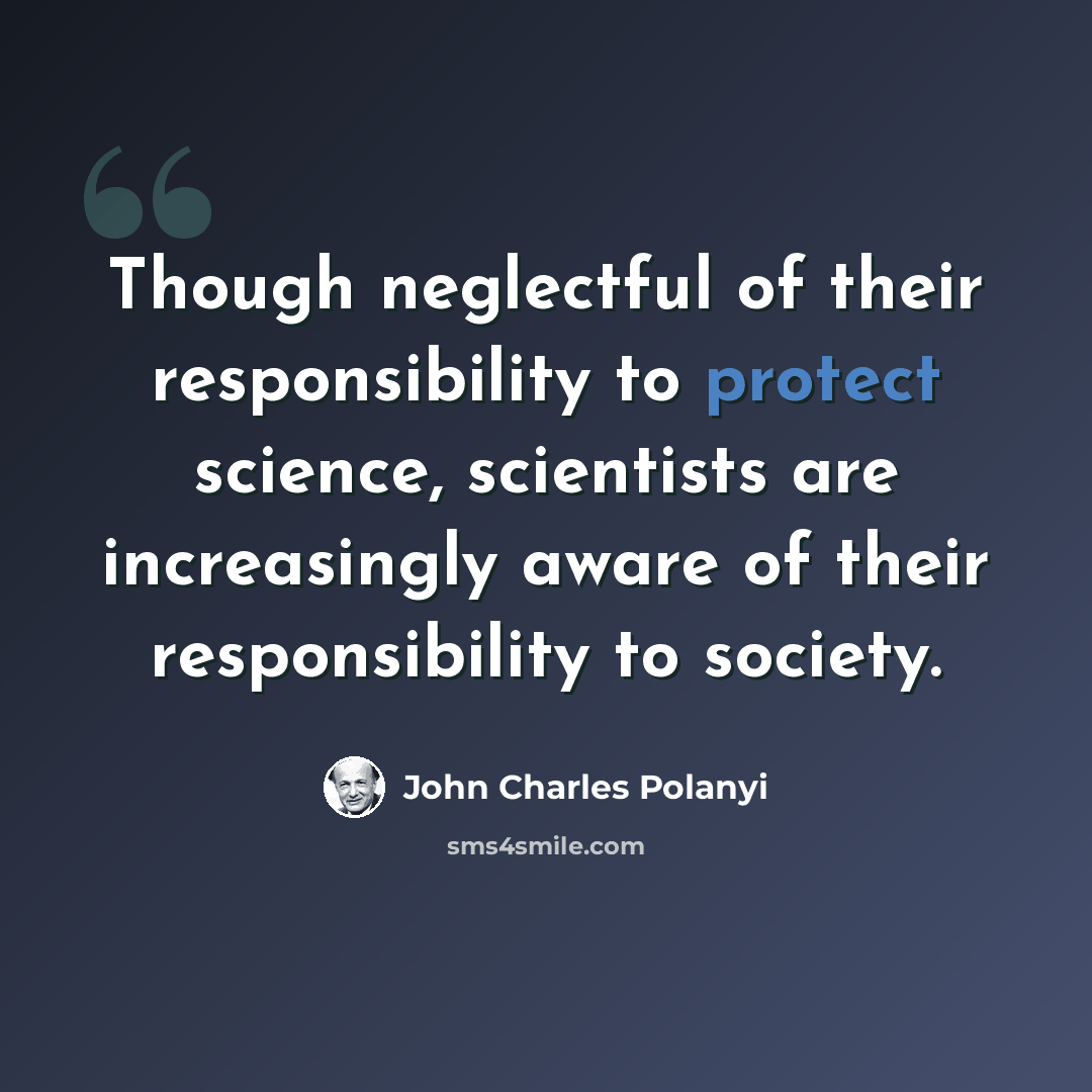 “Though neglectful of their responsibility to protect science, scientists are increasingly aware of their responsibility to society.” quote by John Charles Polanyi