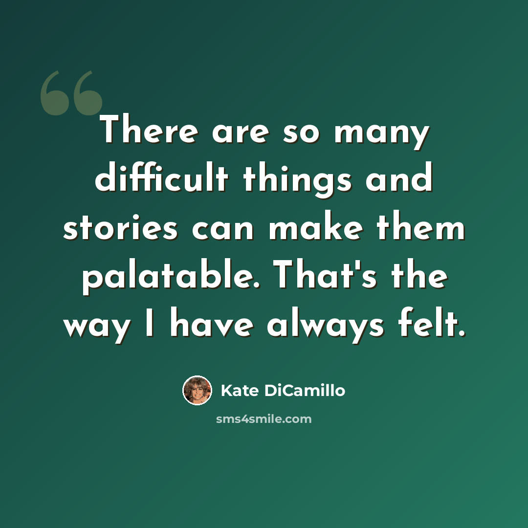 “There are so many difficult things and stories can make them palatable. That's the way I have always felt.” quote by Kate DiCamillo