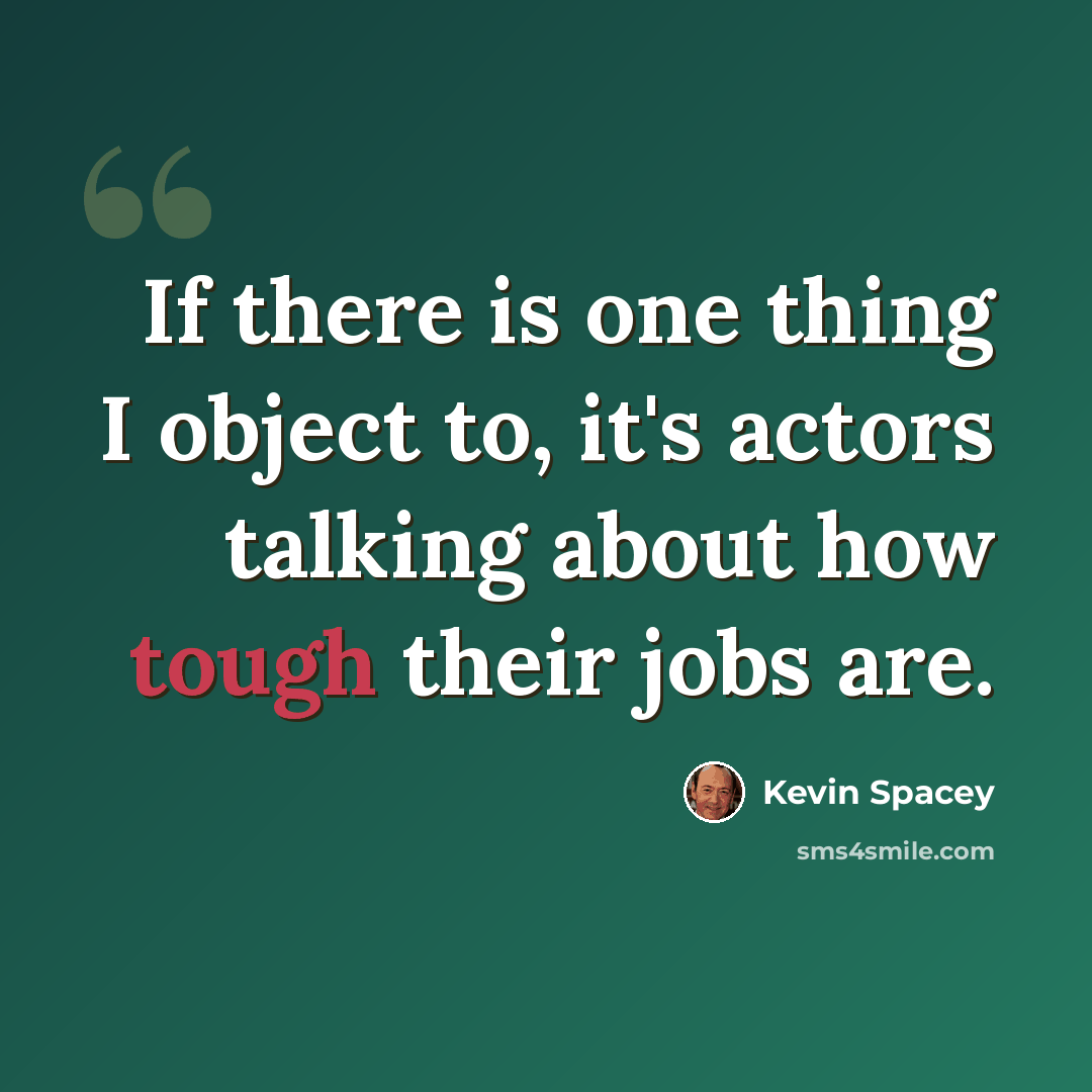 “If there is one thing I object to, it's actors talking about how tough their jobs are.” quote by Kevin Spacey