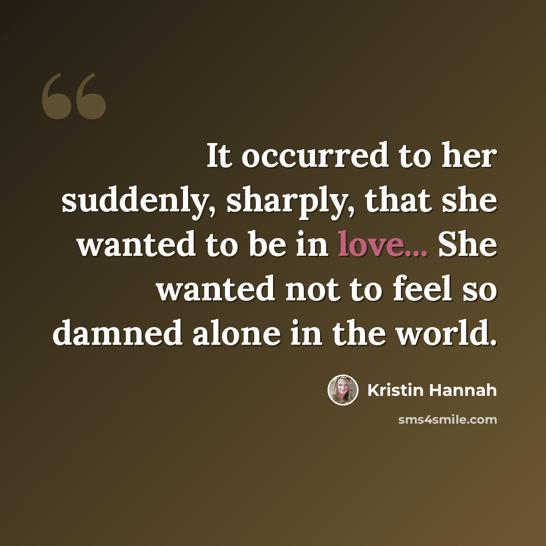 “It occurred to her suddenly, sharply, that she wanted to be in love... She wanted not to feel so damned alone in the world.” quote by Kristin Hannah