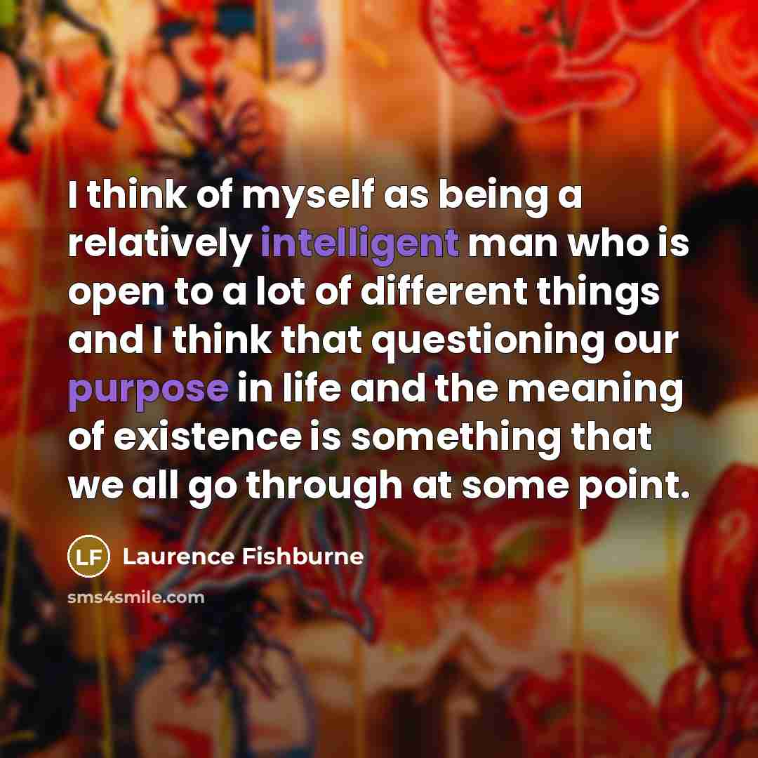 “I think of myself as being a relatively intelligent man who is open to a lot of different things and I think that questioning our purpose in life and the meaning of existence is something that we all go through at some point.” quote by Laurence Fishburne