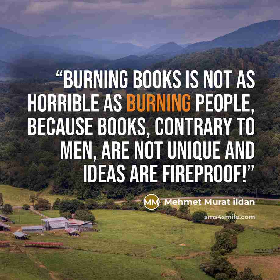 “Burning books is not as horrible as burning people, because books, contrary to men, are not unique and ideas are fireproof!” quote by Mehmet Murat ildan
