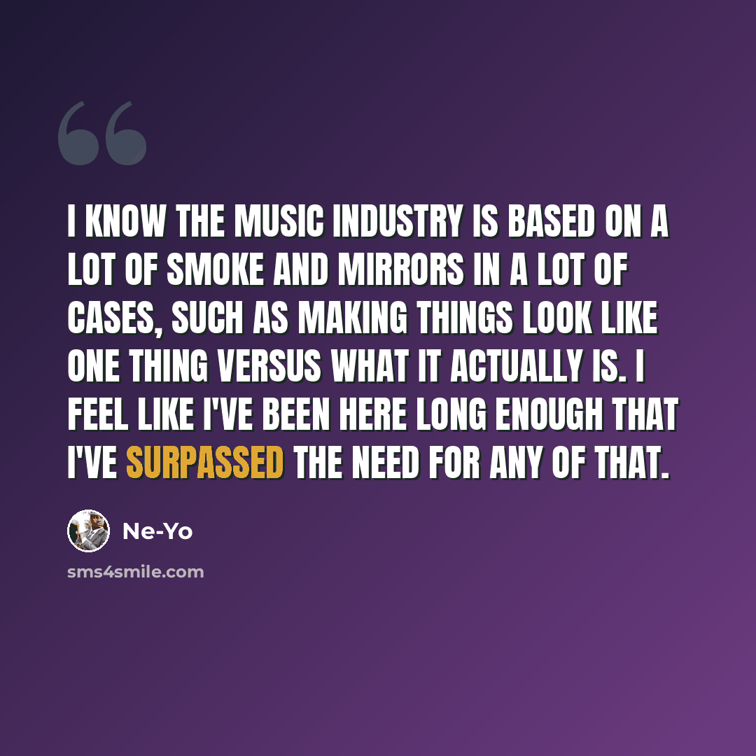“I know the music industry is based on a lot of smoke and mirrors in a lot of cases, such as making things look like one thing versus what it actually is. I feel like I've been here long enough that I've surpassed the need for any of that.” quote by Ne-Yo