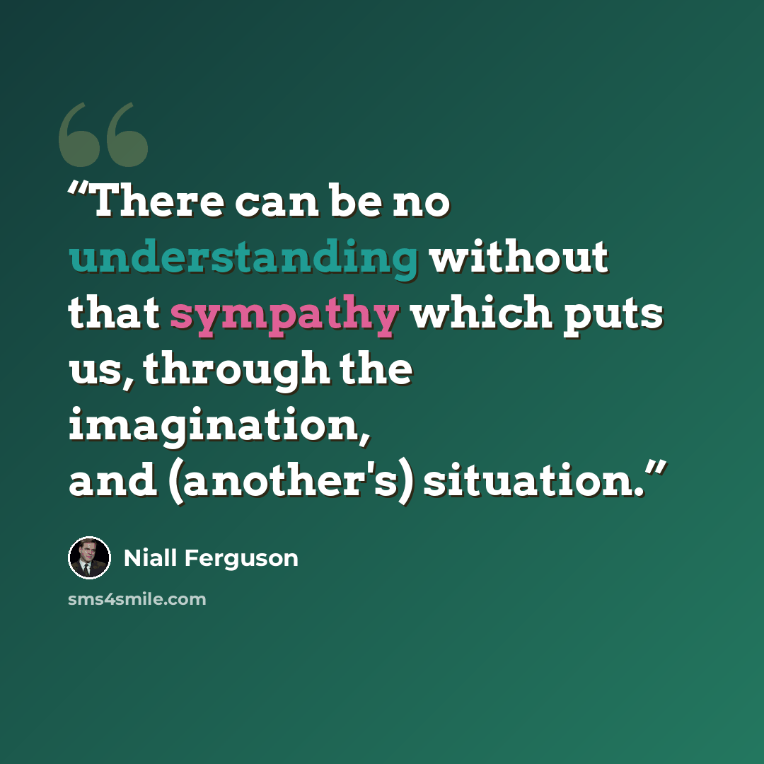 “There can be no understanding without that sympathy which puts us, through the imagination, and (another's) situation.” quote by Niall Ferguson