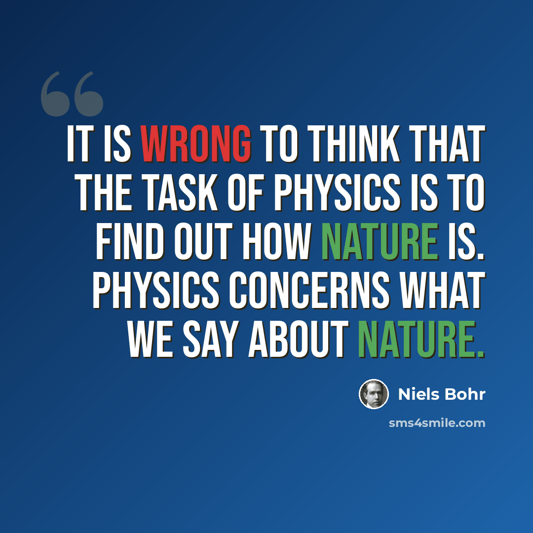 “It is wrong to think that the task of physics is to find out how Nature is. Physics concerns what we say about Nature.” quote by Niels Bohr