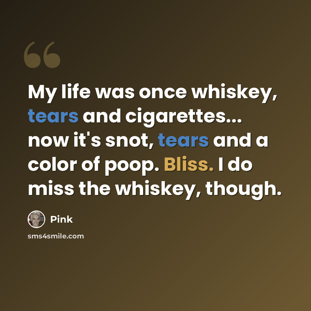 “My life was once whiskey, tears and cigarettes... now it's snot, tears and a color of poop. Bliss. I do miss the whiskey, though.” quote by Pink