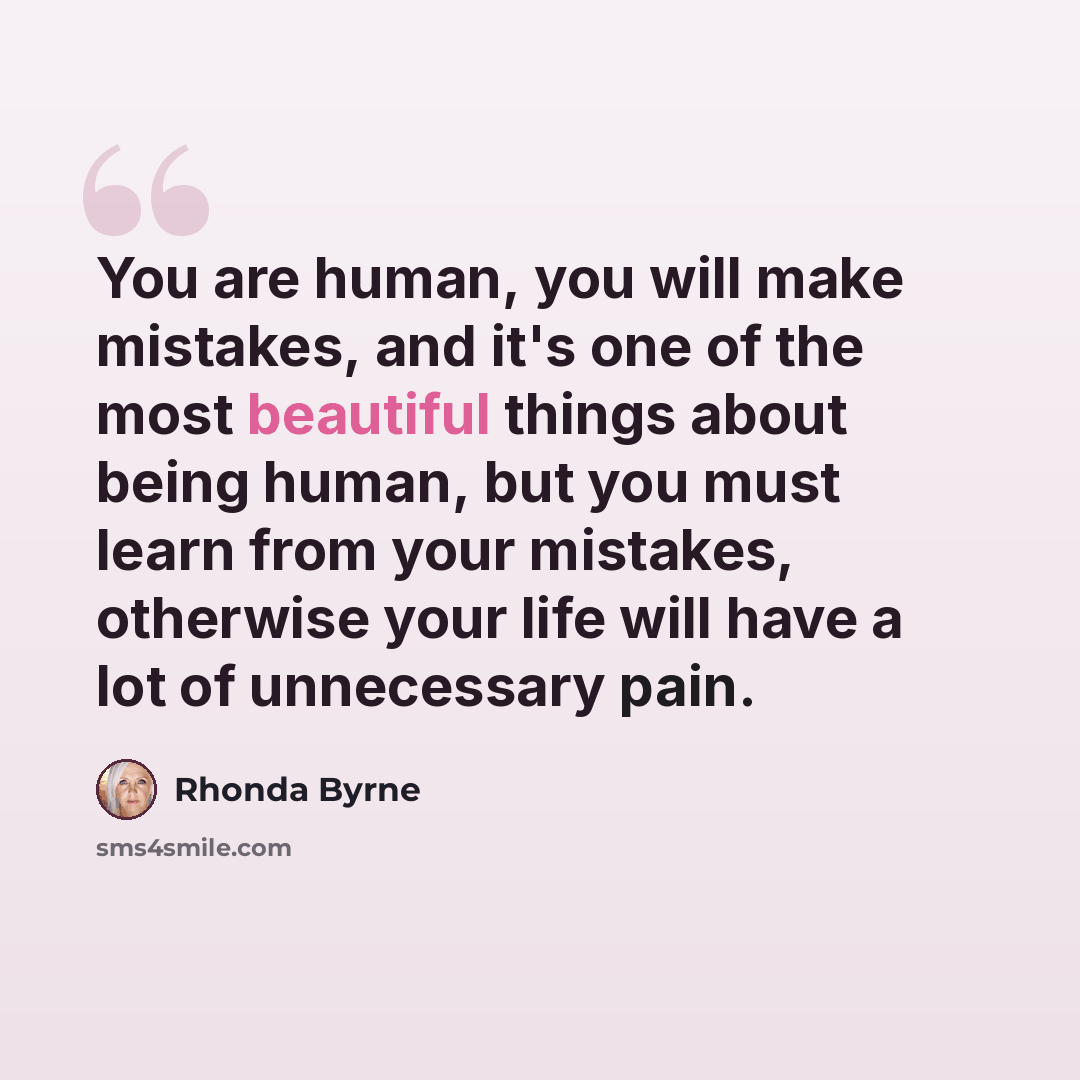 “You are human, you will make mistakes, and it's one of the most beautiful things about being human, but you must learn from your mistakes, otherwise your life will have a lot of unnecessary pain.” quote by Rhonda Byrne