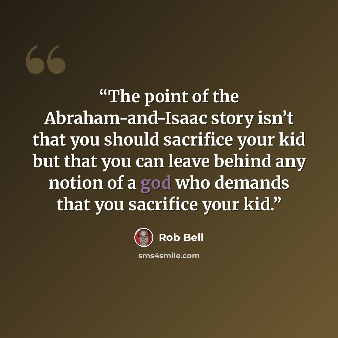 “The point of the Abraham-and-Isaac story isn’t that you should sacrifice your kid but that you can leave behind any notion of a god who demands that you sacrifice your kid.” quote by Rob Bell