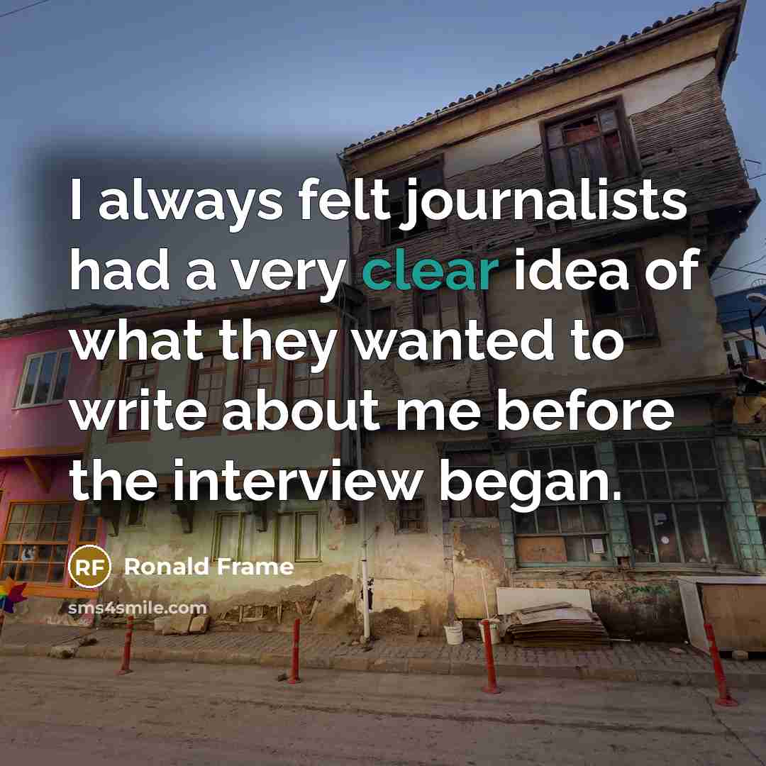 “I always felt journalists had a very clear idea of what they wanted to write about me before the interview began.” quote by Ronald Frame