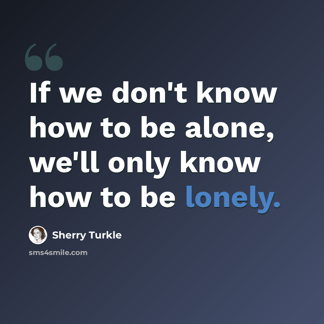“If we don't know how to be alone, we'll only know how to be lonely.” quote by Sherry Turkle