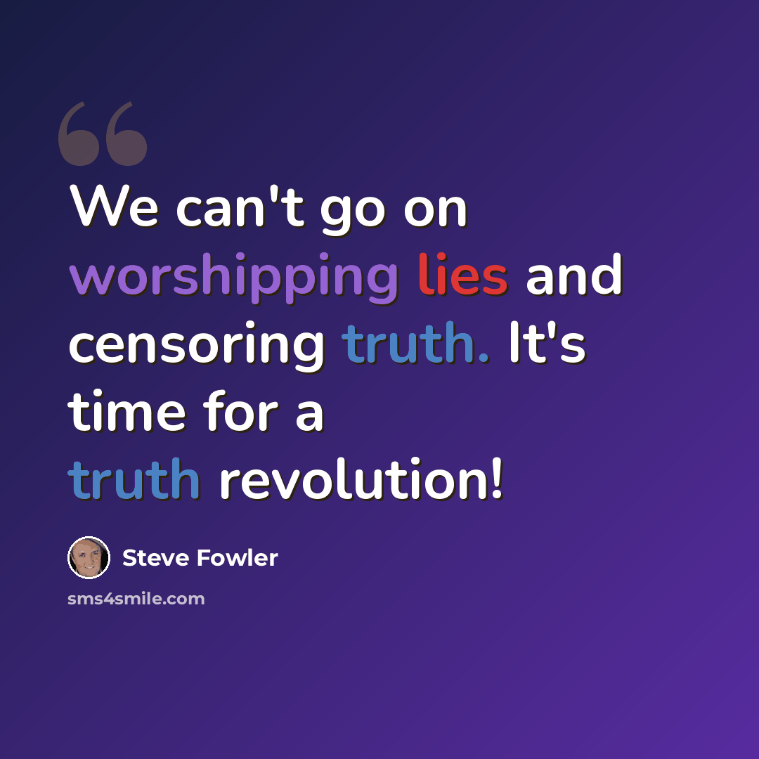 “We can't go on worshipping lies and censoring truth. It's time for a truth revolution!” quote by Steve Fowler