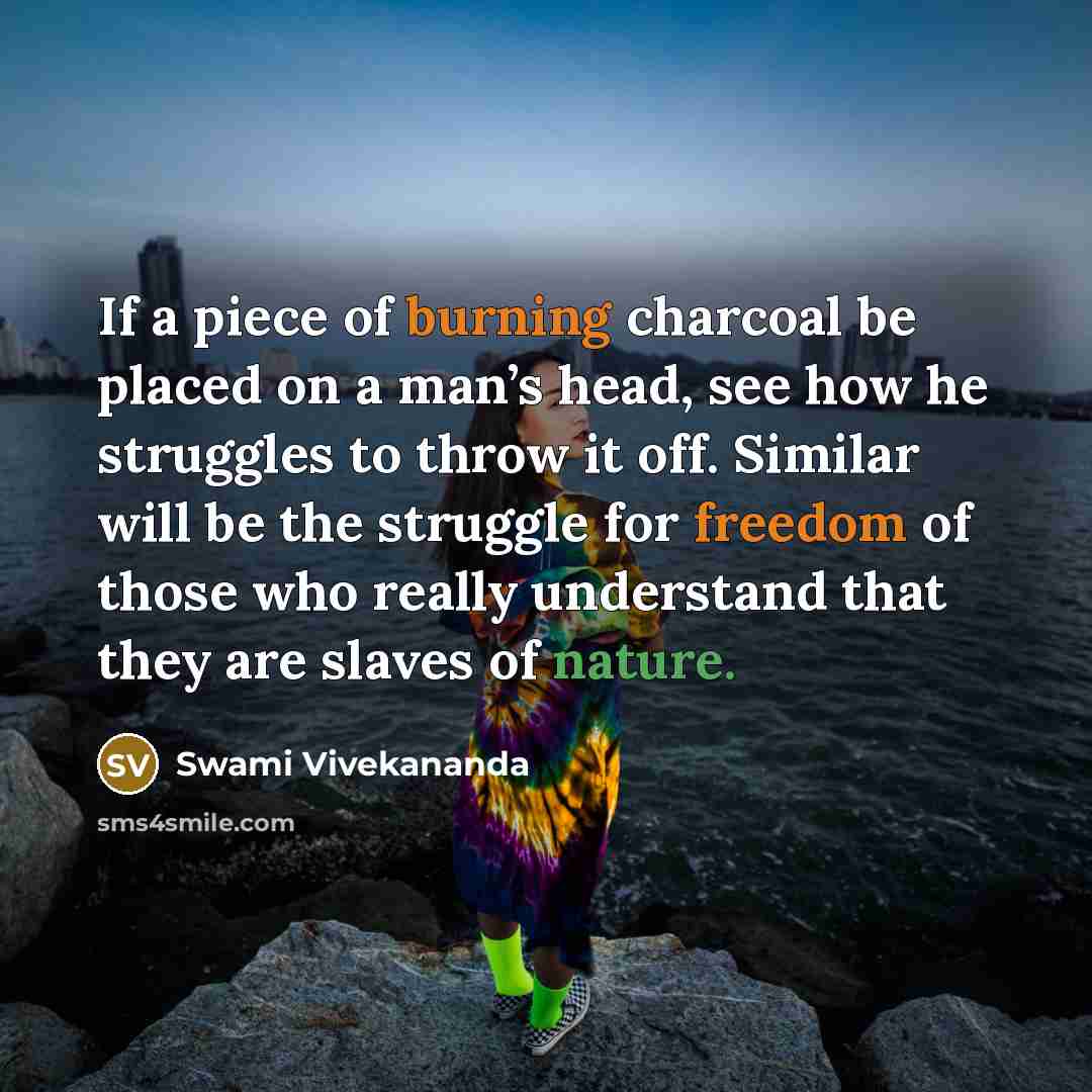 “If a piece of burning charcoal be placed on a man’s head, see how he struggles to throw it off. Similar will be the struggle for freedom of those who really understand that they are slaves of nature.” quote by Swami Vivekananda