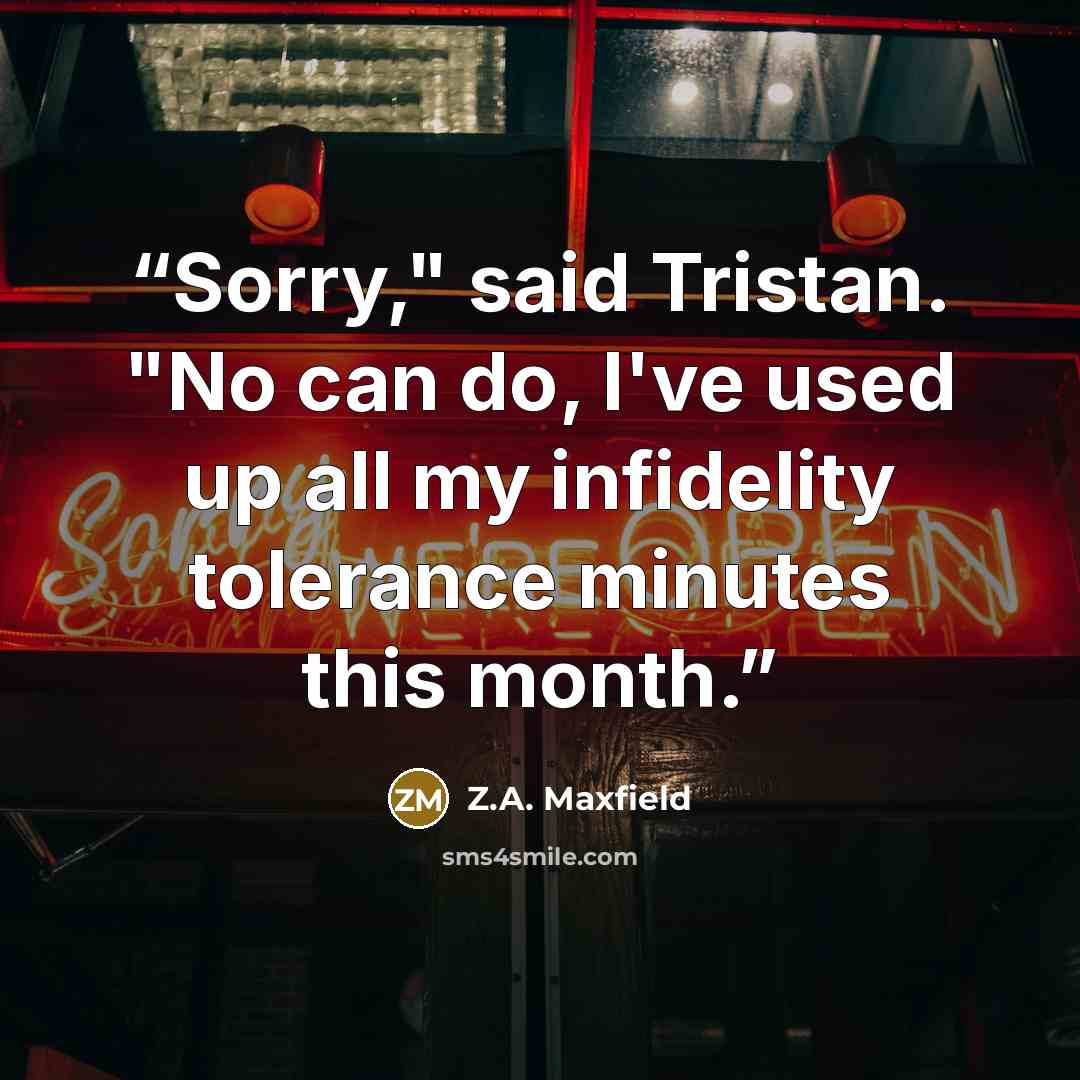 “Sorry," said Tristan. "No can do, I've used up all my infidelity tolerance minutes this month.” quote by Z.A. Maxfield