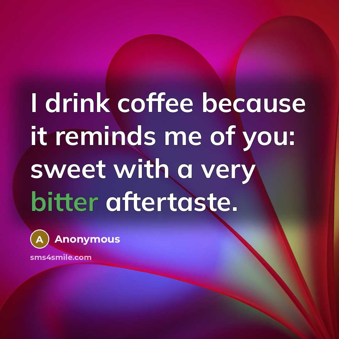 “I drink coffee because it reminds me of you: sweet with a very bitter aftertaste.” quote by Anonymous