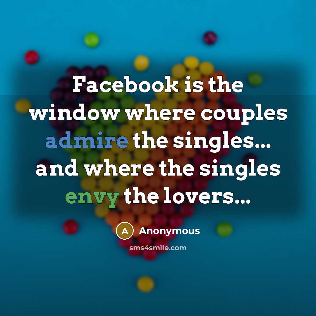 “Facebook is the window where couples admire the singles... and where the singles envy the lovers...” quote by Anonymous