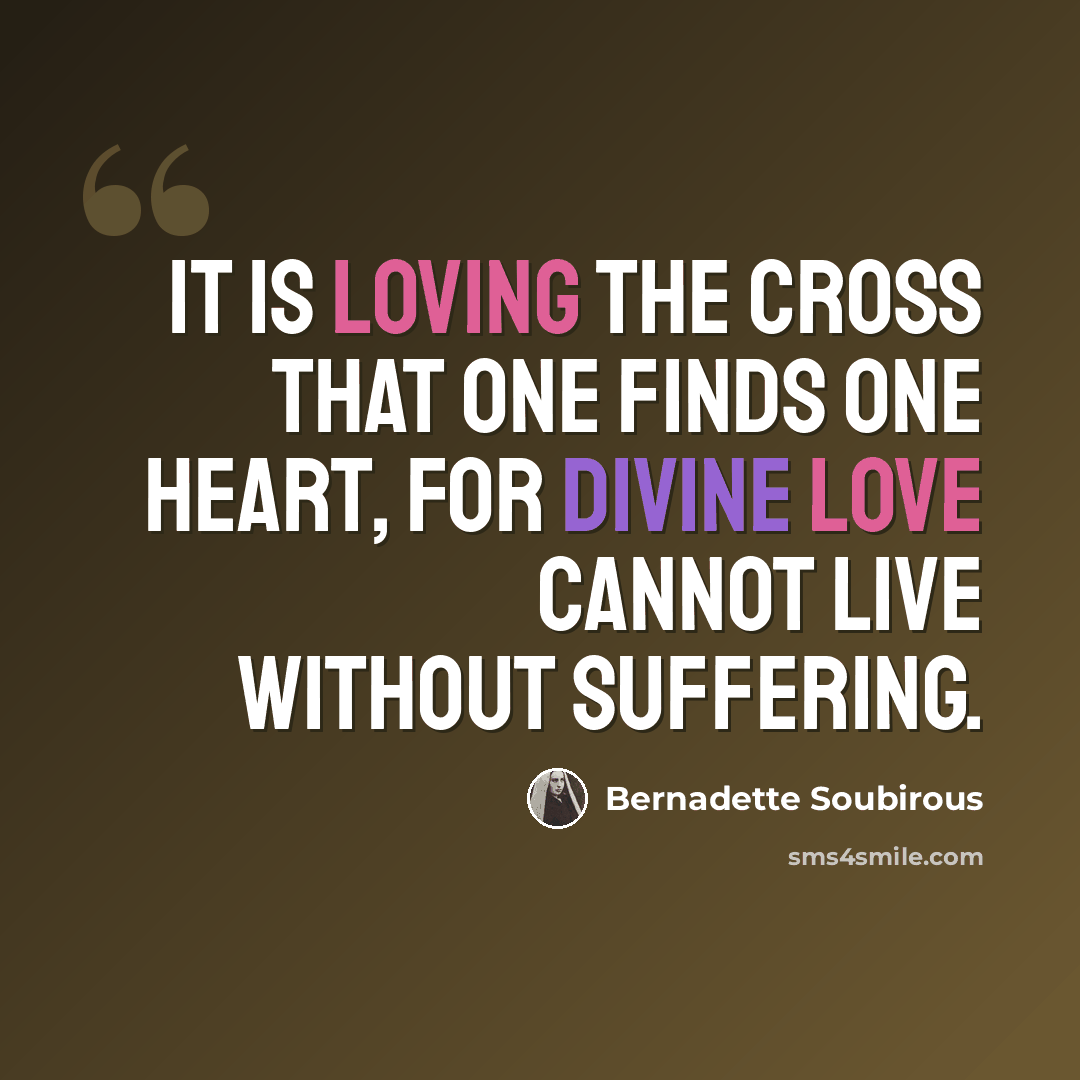 “It is loving the Cross that one finds one heart, for Divine Love cannot live without suffering.” quote by Bernadette Soubirous