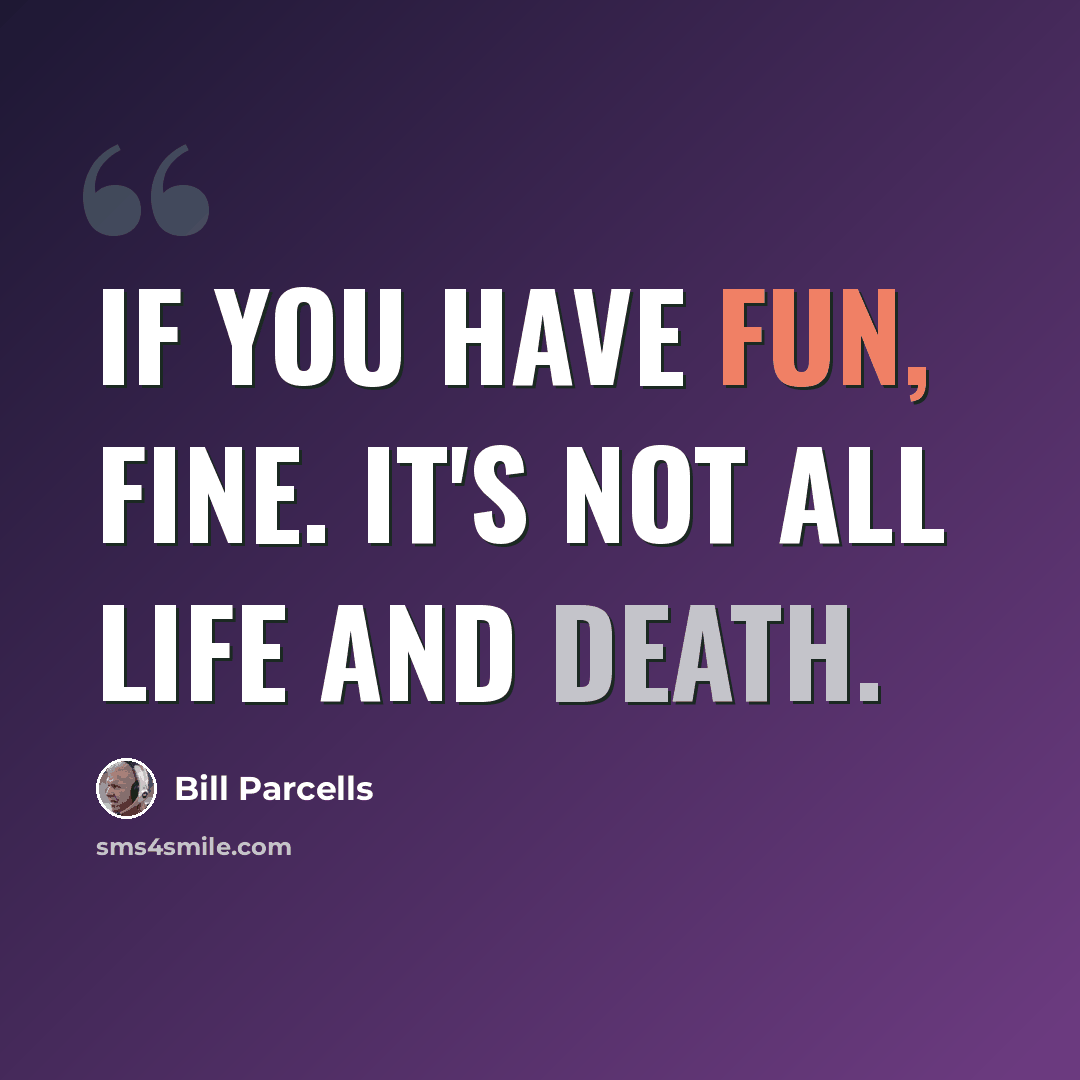 “If you have fun, fine. It's not all life and death.” quote by Bill Parcells
