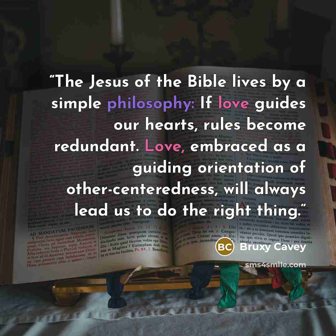 “The Jesus of the Bible lives by a simple philosophy: If love guides our hearts, rules become redundant. Love, embraced as a guiding orientation of other-centeredness, will always lead us to do the right thing.” quote by Bruxy Cavey