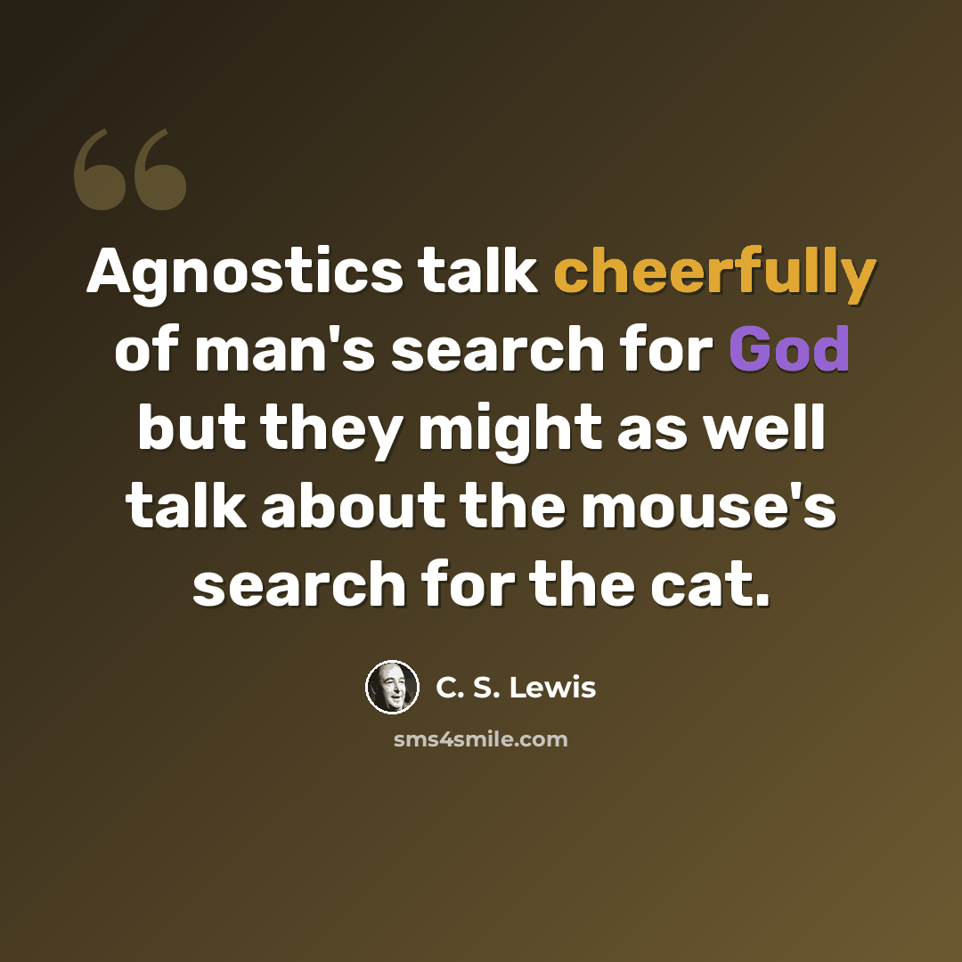 “Agnostics talk cheerfully of man's search for God but they might as well talk about the mouse's search for the cat.” quote by C. S. Lewis