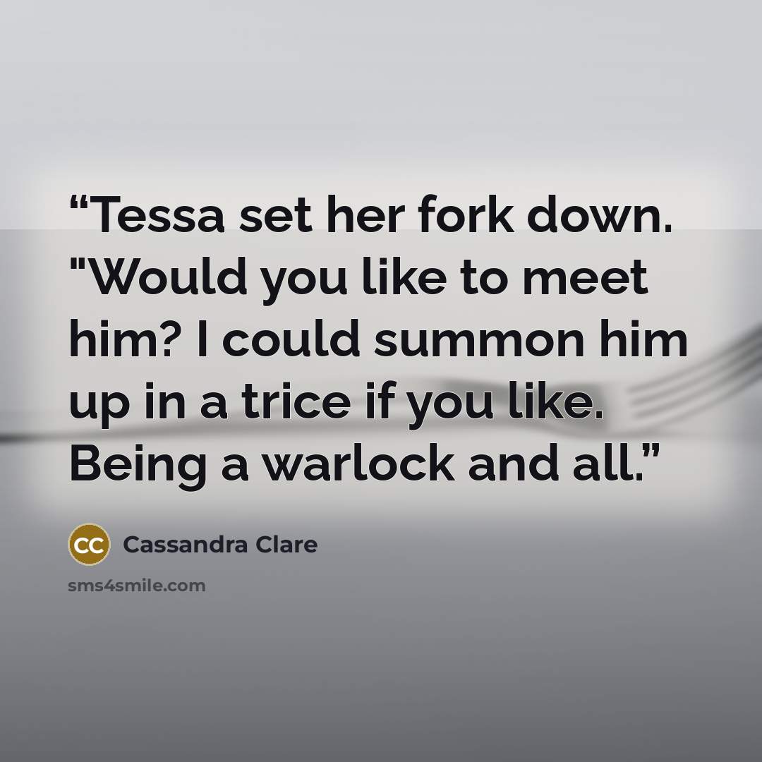 “Tessa set her fork down. "Would you like to meet him? I could summon him up in a trice if you like. Being a warlock and all.” quote by Cassandra Clare