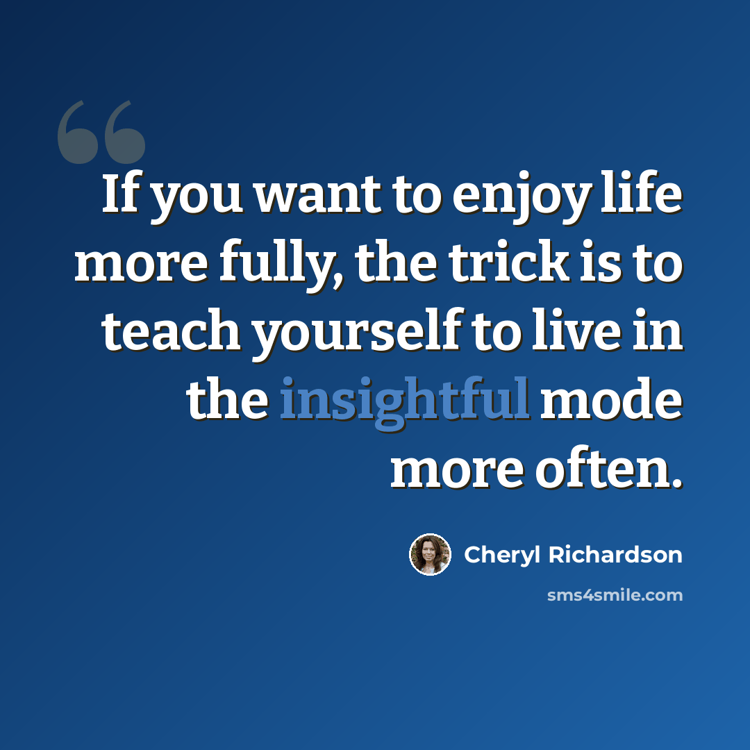 “If you want to enjoy life more fully, the trick is to teach yourself to live in the insightful mode more often.” quote by Cheryl Richardson