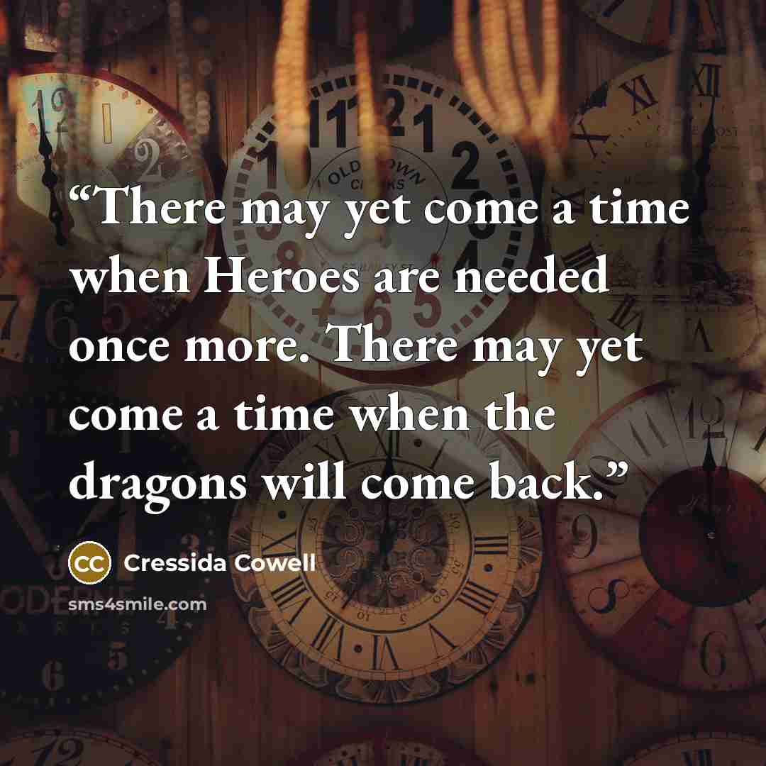 “There may yet come a time when Heroes are needed once more. There may yet come a time when the dragons will come back.” quote by Cressida Cowell