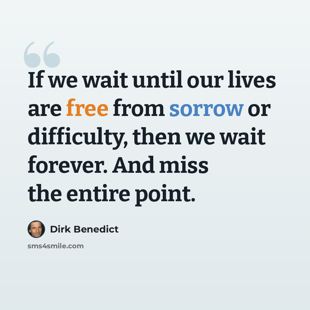 “If we wait until our lives are free from sorrow or difficulty, then we wait forever. And miss the entire point.” quote by Dirk Benedict