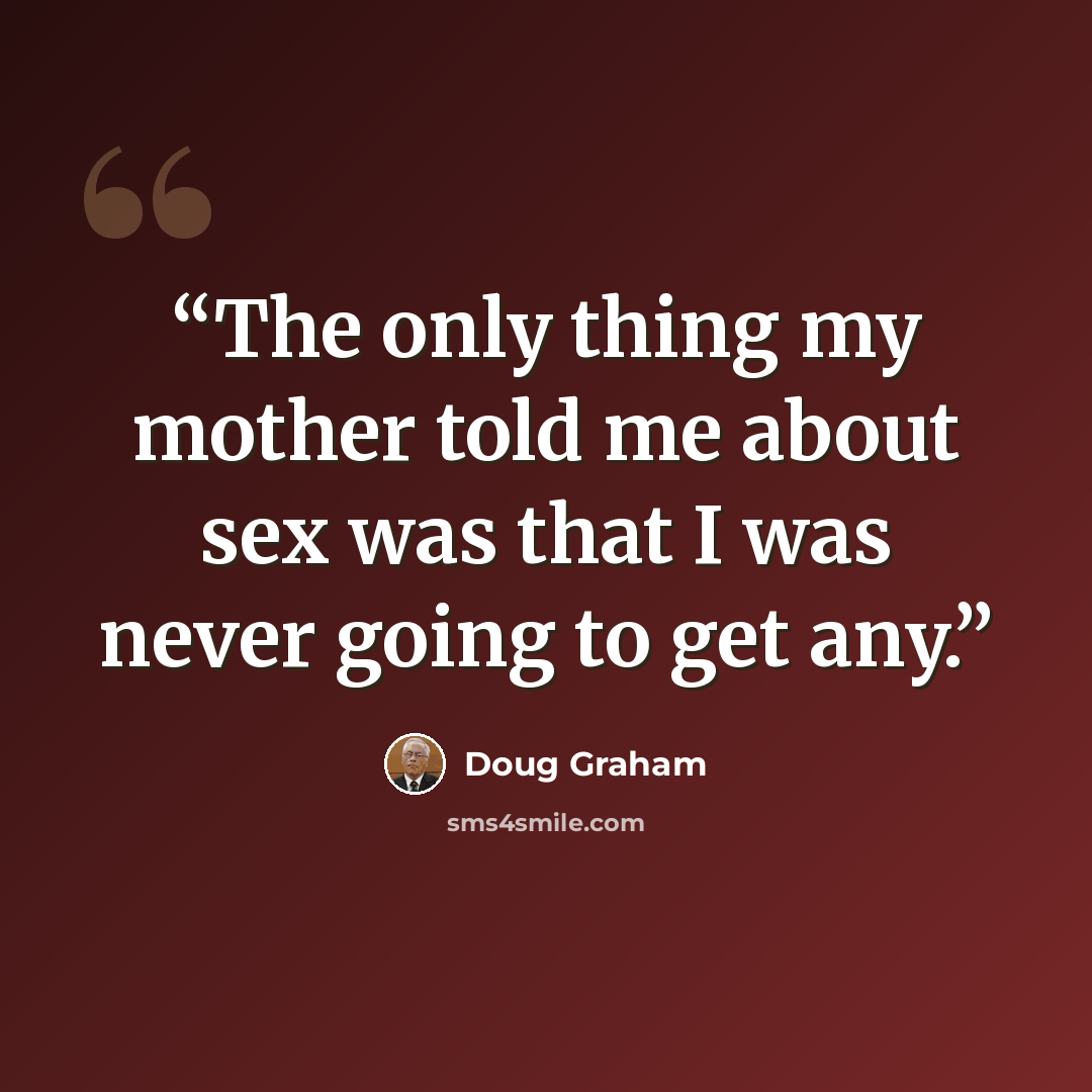 “The only thing my mother told me about sex was that I was never going to get any.” quote by Doug Graham