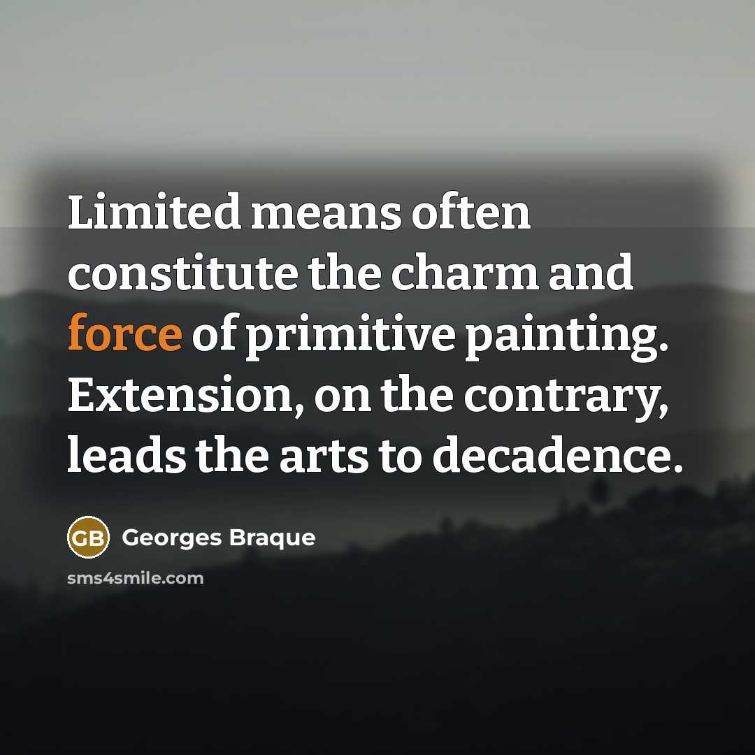 “Limited means often constitute the charm and force of primitive painting. Extension, on the contrary, leads the arts to decadence.” quote by Georges Braque