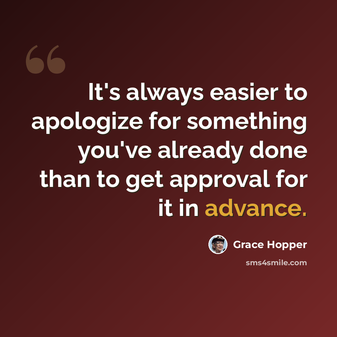 “It's always easier to apologize for something you've already done than to get approval for it in advance.” quote by Grace Hopper
