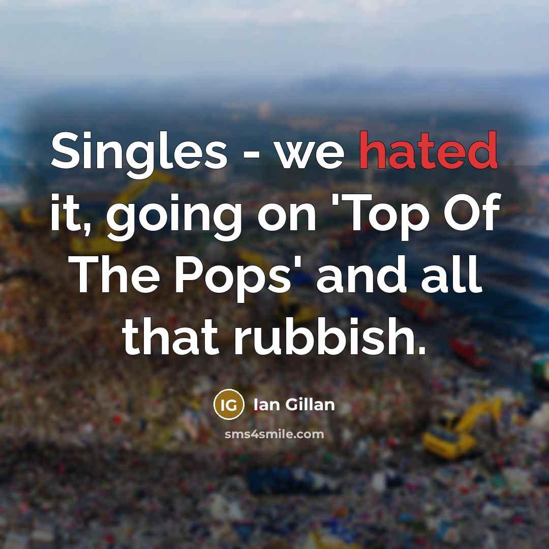 “Singles - we hated it, going on 'Top Of The Pops' and all that rubbish.” quote by Ian Gillan