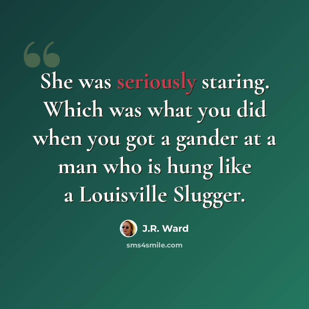 “She was seriously staring. Which was what you did when you got a gander at a man who is hung like a Louisville Slugger.” quote by J.R. Ward