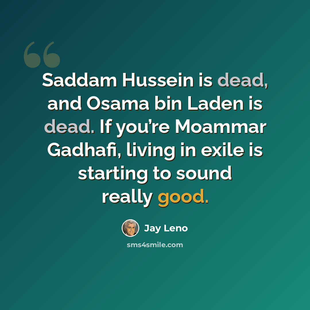“Saddam Hussein is dead, and Osama bin Laden is dead. If you’re Moammar Gadhafi, living in exile is starting to sound really good.” quote by Jay Leno