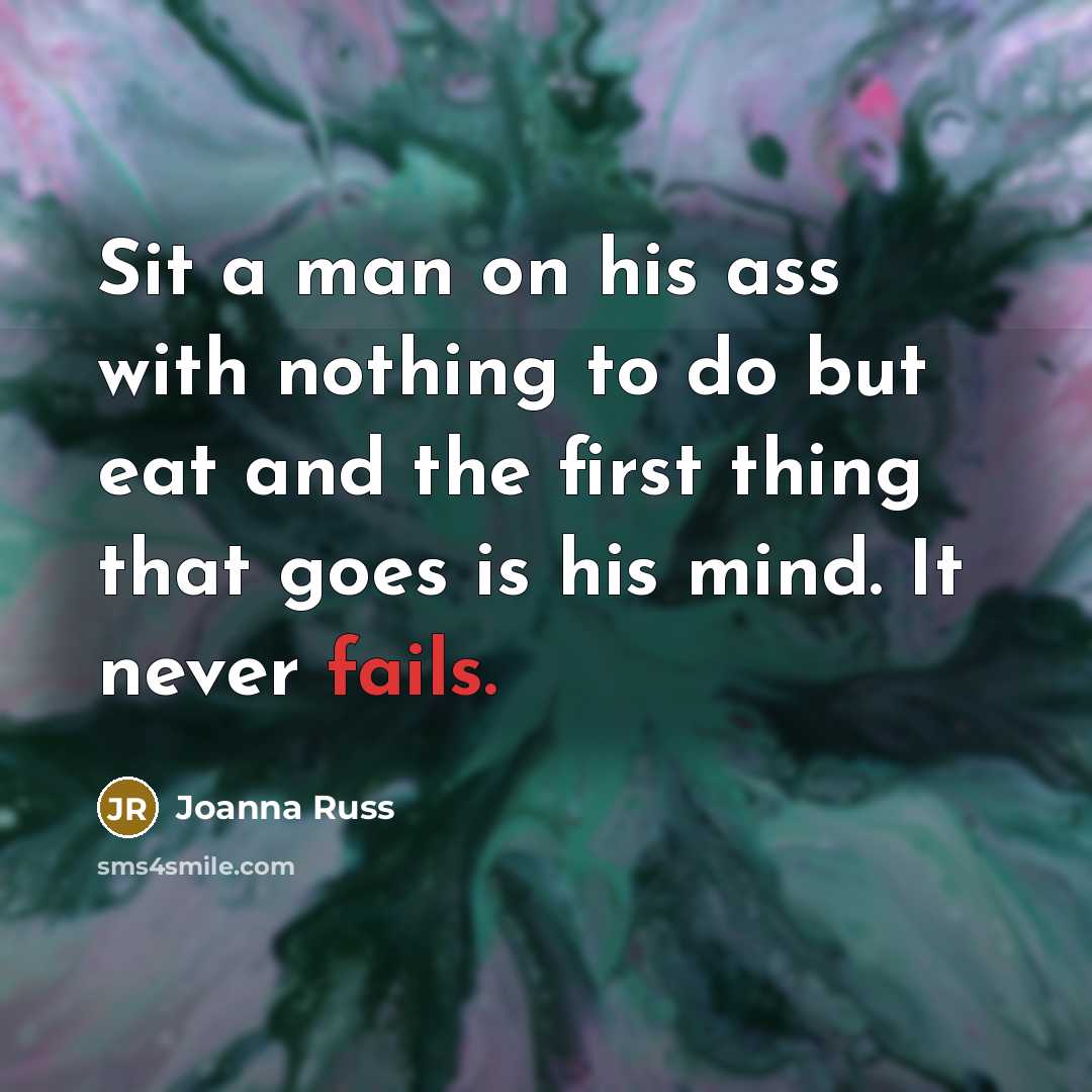“Sit a man on his ass with nothing to do but eat and the first thing that goes is his mind. It never fails.” quote by Joanna Russ