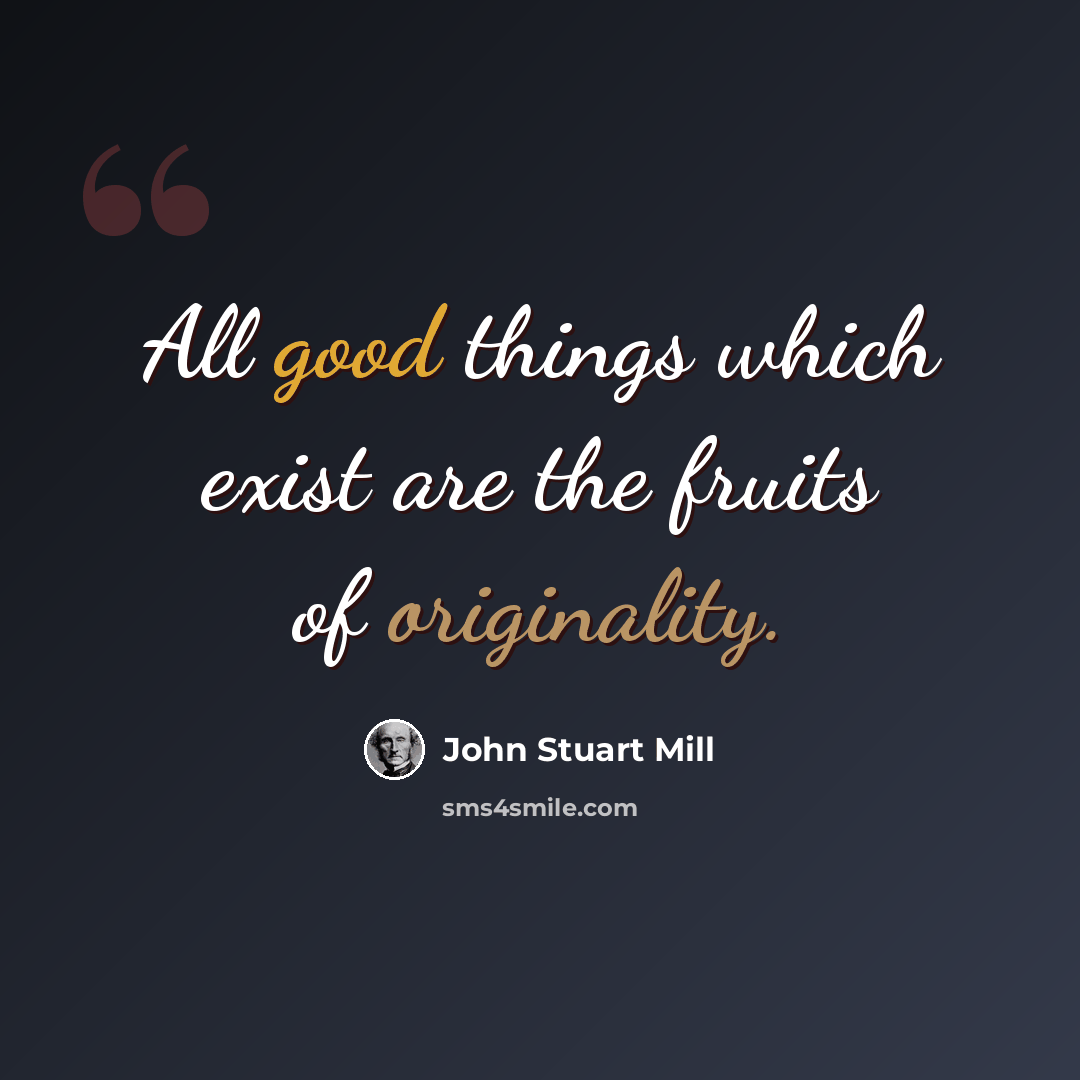 “All good things which exist are the fruits of originality.” quote by John Stuart Mill