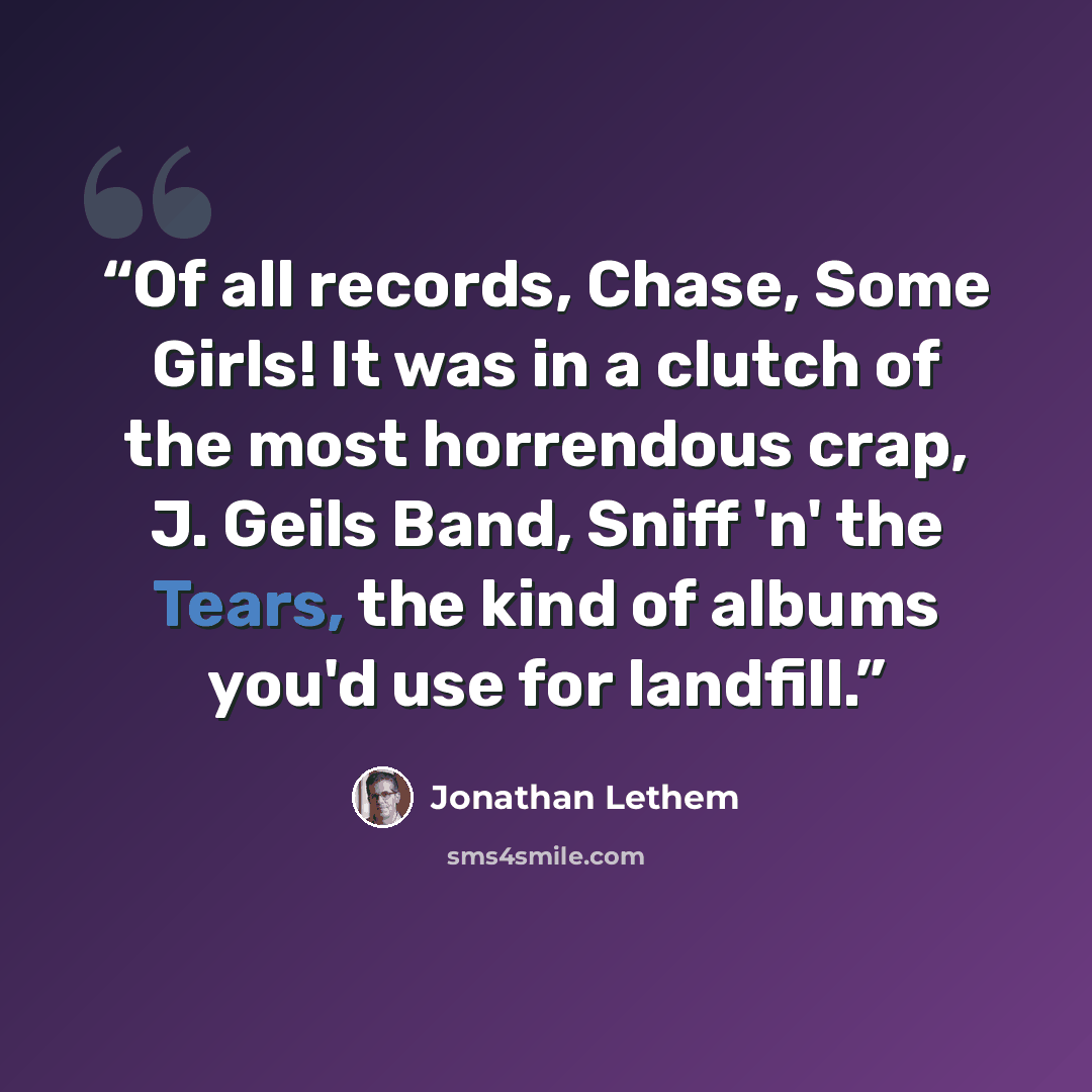 “Of all records, Chase, Some Girls! It was in a clutch of the most horrendous crap, J. Geils Band, Sniff 'n' the Tears, the kind of albums you'd use for landfill.” quote by Jonathan Lethem
