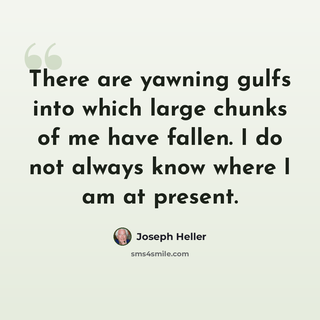 “There are yawning gulfs into which large chunks of me have fallen. I do not always know where I am at present.” quote by Joseph Heller